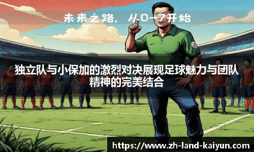 独立队与小保加的激烈对决展现足球魅力与团队精神的完美结合