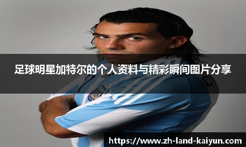 足球明星加特尔的个人资料与精彩瞬间图片分享
